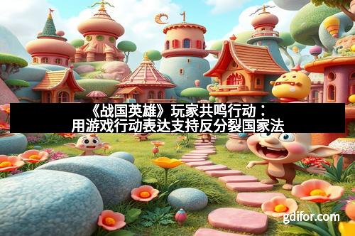 《战国英雄》玩家共鸣行动：用游戏行动表达支持反分裂国家法