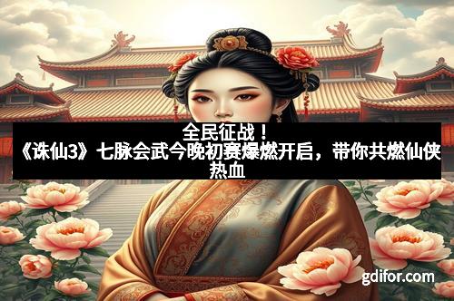 全民征战！《诛仙3》七脉会武今晚初赛爆燃开启，带你共燃仙侠热血